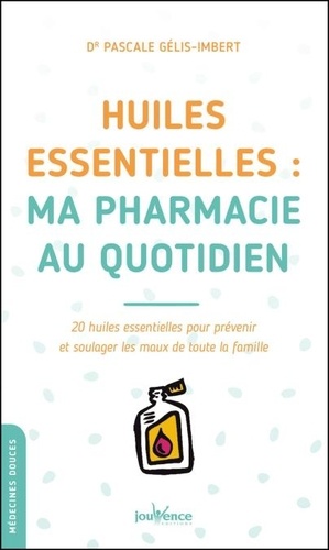 Huiles essentielles : ma pharmacie au quotidien. 20 huiles essentielles pour prévenir et soulager les maux de toute la famille