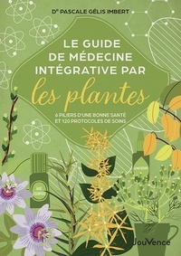 Pascale Gélis-Imbert - Le Guide de médecine intégrative par les plantes - 6 piliers d'une bonne santé et 120 protocoles de soins.