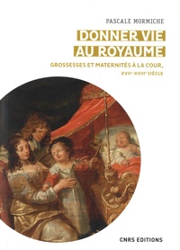 Pascale Mormiche - Donner vie au royaume - Grossesses et maternités à la cour de France (XVIIe-XVIIIe siècles).