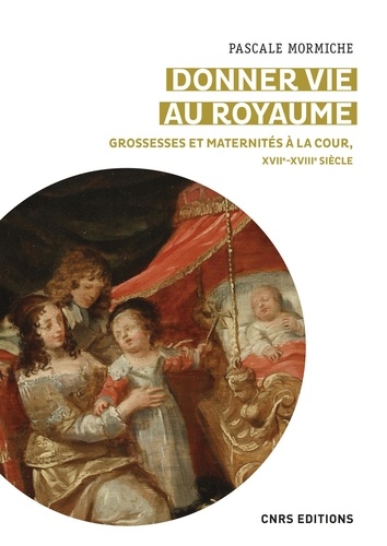 Donner vie au royaume. Grossesses et maternités à la cour de France (XVIIe-XVIIIe siècles)