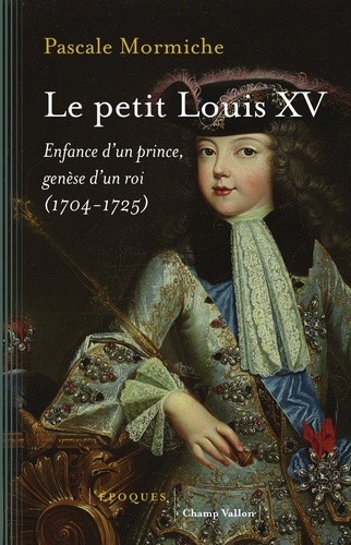 Le petit Louis XV. Enfance d'un prince, genèse d'un roi (1704-1725)