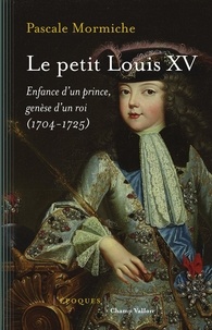 Pascale Mormiche - Le petit Louis XV - Enfance d'un prince, genèse d'un roi (1704-1725).