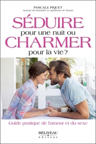 Pascale Piquet - Séduire pour une nuit ou charmer pour la vie ? - Guide pratique de l'amour et du sexe.