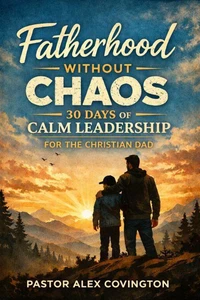 Fatherhood Without Chaos 30 Days of Calm Leadership For The Christian Dad