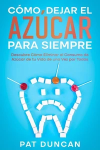 Cómo Dejar el Azúcar para Siempre: Descubre Cómo Eliminar el Consumo de Azúcar de tu Vida de una Vez por Todas