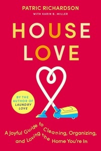 Patric Richardson et Karin Miller - House Love - A Joyful Guide to Cleaning, Organizing, and Loving the Home You're In.