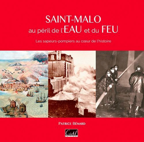 Patrice Bénard - Saint-Malo au péril de l'eau et du feu - Les sapeurs-pompiers au coeur de l'histoire.