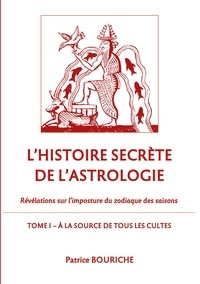 Patrice Bouriche - L'histoire secrète de l'astrologie - Révélations sur l'imposture du zodiaque des saisons - Tome 1, A la source de tous les cultes.