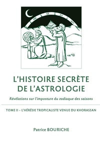 Patrice Bouriche - L'Histoire secrète de l'astrologie - Révélations sur l'imposture du zodiaque des saisons - Tome 2, L'Hérésie tropicaliste venue du Khorassan.