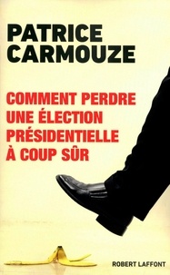 Patrice Carmouze - Comment perdre une élection présidentielle à coup sûr.