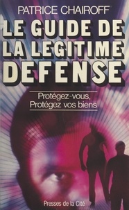 Patrice Chairoff et François Romerio - Le guide de la légitime défense - Protégez-vous. Protégez vos biens.