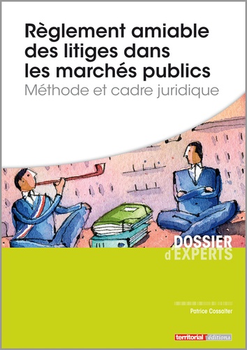 Patrice Cossalter - Règlement amiable des litiges dans les marchés publics - Méthode et cadre juridique.
