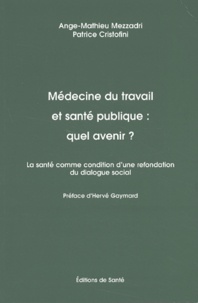 Patrice Cristofini et Ange-Mathieu Mezzadri - Medecine Du Travail Et Sante Publique : Quel Avenir ? La Sante Comme Condition D'Une Refondation Du Dialogue Social.