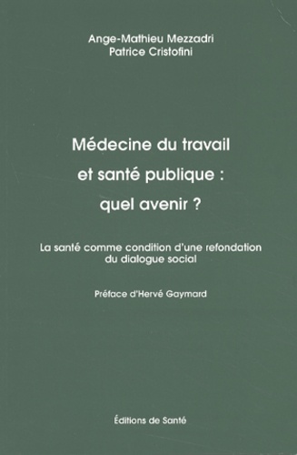 Patrice Cristofini et Ange-Mathieu Mezzadri - Medecine Du Travail Et Sante Publique : Quel Avenir ? La Sante Comme Condition D'Une Refondation Du Dialogue Social.
