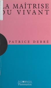 Patrice Debré et David Patterson - La maîtrise du vivant - Un exposé pour comprendre, un essai pour réfléchir.