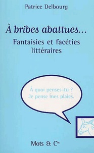 Patrice Delbourg - A Bribes Abattues... Fantaisies Et Faceties Litteraires.