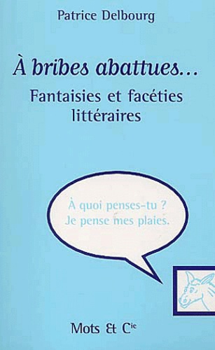 Patrice Delbourg - A Bribes Abattues... Fantaisies Et Faceties Litteraires.