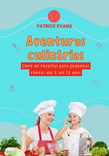  Patrice Evans - Aventuras Culinárias: Livro de Receitas para Pequenos Chefes dos 8 aos 13 anos.