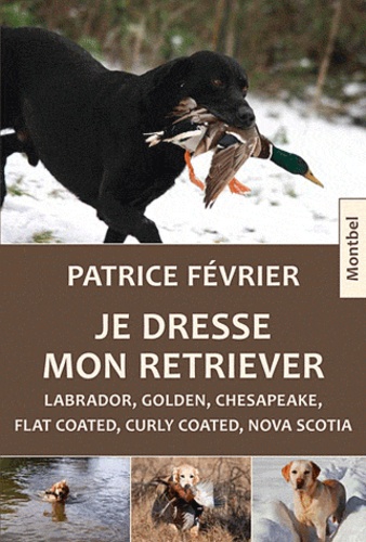 Patrice Février - Je dresse mon Retriever - Labrador, Golden, Chesapeake, Flat Coated, Curly Coated, Nova Scotia.