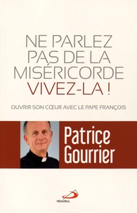 Patrice Gourrier - Ne parlez pas de miséricorde vivez-la ! - Ouvrir son coeur avec le pape François.