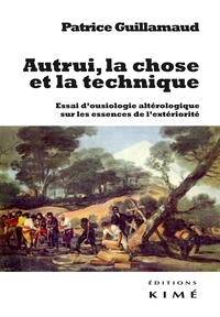 Patrice Guillamaud - Autrui, la chose et la technique - Essai d'ousiologie altérologique sur les trois essences de l'extériorité.