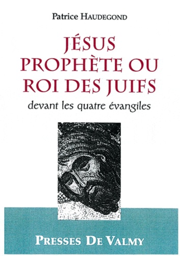 Patrice Haudegond - Jésus prophète ou roi des Juifs devant les quatre évangiles.