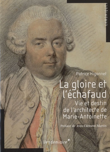 Patrice Higonnet - La gloire et l'échafaud - Vie et destin de l'architecte de Marie-Antoinette.