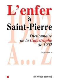 Patrice Louis - L'ENFER A SAINT-PIERRE : DICTIONNAIRE DE LA CATASTROPHE DE 1902.