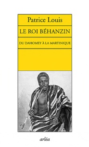 Patrice Louis - Le roi Béhanzin - Du Dahomey à la Martinique.