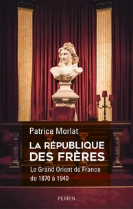 Patrice Morlat - La république des frères - Le Grand Orient de France de 1870 à 1940. Penser la cité idéale.