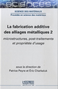 Patrice Peyre et Eric Charkaluc - La fabrication additive des alliages métalliques - Tome 2, Microstructures, post-traitements et propriétés d'usage.