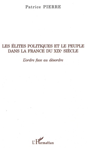 Patrice Pierre - Les élites politiques et le peuple dans la France du XIXe siècle - L'ordre face au désordre.
