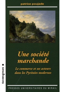 Patrice Poujade - Une société marchande - Le commerce et ses acteurs dans les Pyrénées modernes.