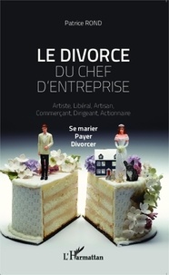 Patrice Rond - Le divorce du chef d'entreprise - Artiste, libéral, artisan, commerçant, dirigeant, actionnaire : se marier, payer, divorcer.