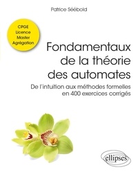 Patrice Séébold - Fondamentaux de la théorie des automates - De l’intuition aux méthodes formelles en 400 exercices corrigés. Classes préparatoires, licence, master, agrégation.