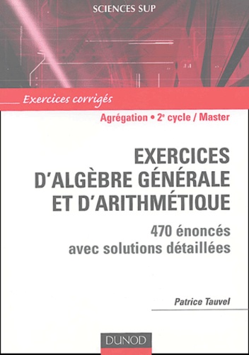 Patrice Tauvel - Exercices d'algèbre générale et d'arithmétique Agrégation, Licence 3e année, Master - 470 énoncés avec solutions détaillées.