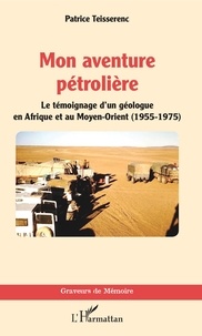 Patrice Teisserenc - Mon aventure pétrolière - Le témoignage d'un géologue en Afrique et au Moyen-Orient (1955-1975).