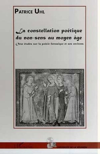 Patrice Uhl - LA CONSTELLATION POETIQUE DU NON-SENS AU MOYEN ÂGE - Onze études sur la poésie fatrasique et ses environs.