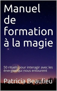 Manuel de formation à la magie : 50 rituels pour interagir avec les énergies qui nous entourent