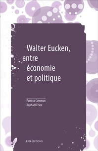 Patricia Commun et Raphaël Fèvre - Walter Eucken, entre économie et politique - Suivi de Le problème politique de l'Ordre.