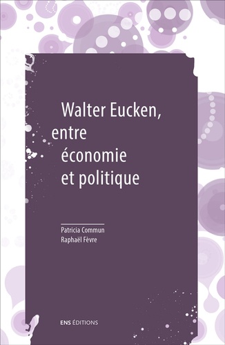 Walter Eucken, entre économie et politique. Suivi de Le problème politique de l'Ordre