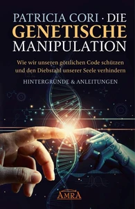 DIE GENETISCHE MANIPULATION. Wie wir unseren göttlichen Code schützen und den Diebstahl unserer Seele verhindern. Hintergründe &amp; Anleitungen