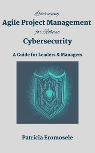 Patricia Eromosele - Leveraging Agile Project Management for Robust Cybersecurity: A Guide for Leaders &amp; Managers.