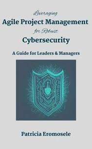 Leveraging Agile Project Management for Robust Cybersecurity: A Guide for Leaders &amp; Managers