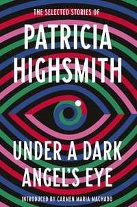 Patricia Highsmith et Carmen Maria Machado - Under a Dark Angel's Eye - The Selected Stories of Patricia Highsmith.
