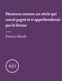 Patricia Houle - Heureuse comme un siècle qui aurait gagné et n’appréhenderait pas le drame.