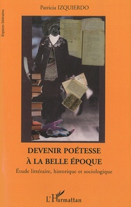 Patricia Izquierdo - Devenir poétesse à la Belle Epoque (1900-1914) - Etude littéraire, historique et sociologique.