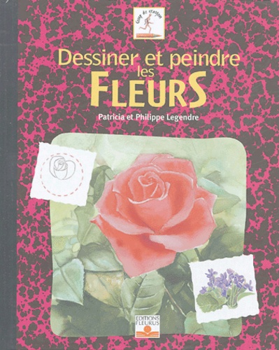 Patricia Legendre et Philippe Legendre - Dessiner et peindre les Fleurs.