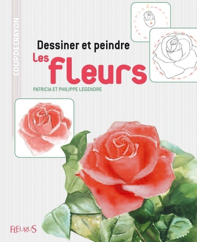 Patricia Legendre et Philippe Legendre - Dessiner et peindre les fleurs.