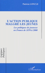 Patricia Loncle - L'Action Publique Malgre Les Jeunes. Les Politiques De Jeunesse En France De 1870 A 2000.